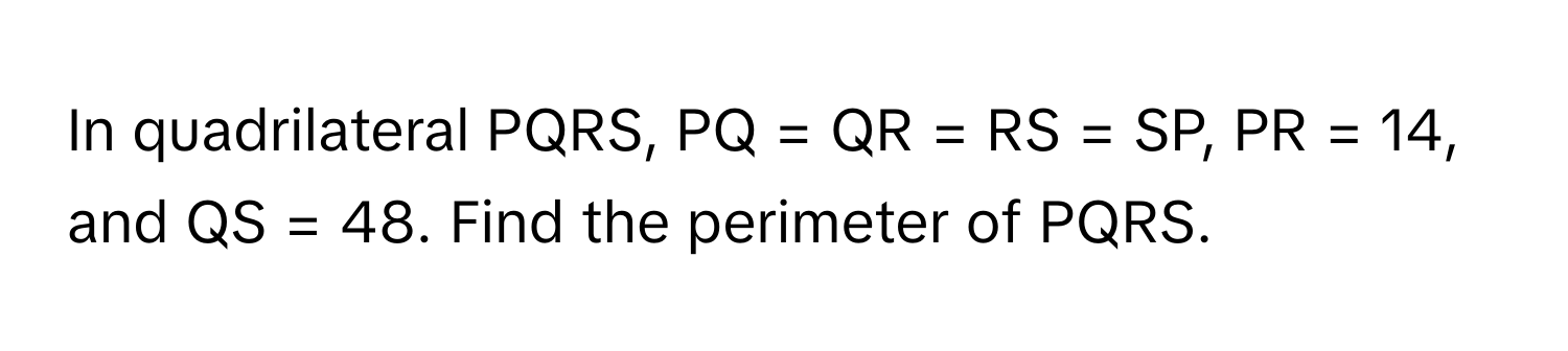 Solved: In quadrilateral PQRS, PQ = QR = RS = SP, PR = 14, and QS = 48 ...