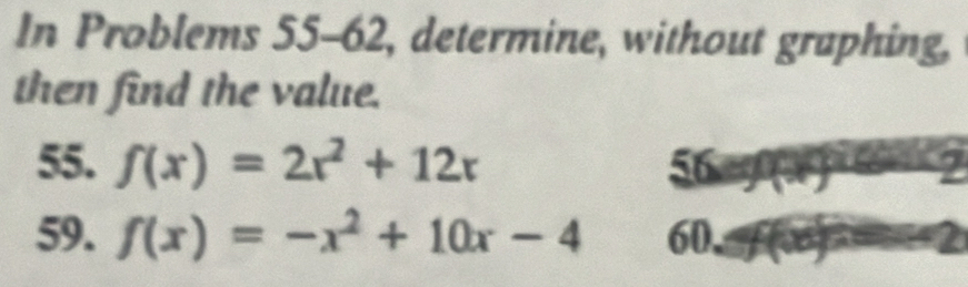 In Problems 55-62, determine, without graphing, 
then find the value. 
55. f(x)=2x^2+12x 56 
59. f(x)=-x^2+10x-4 60.