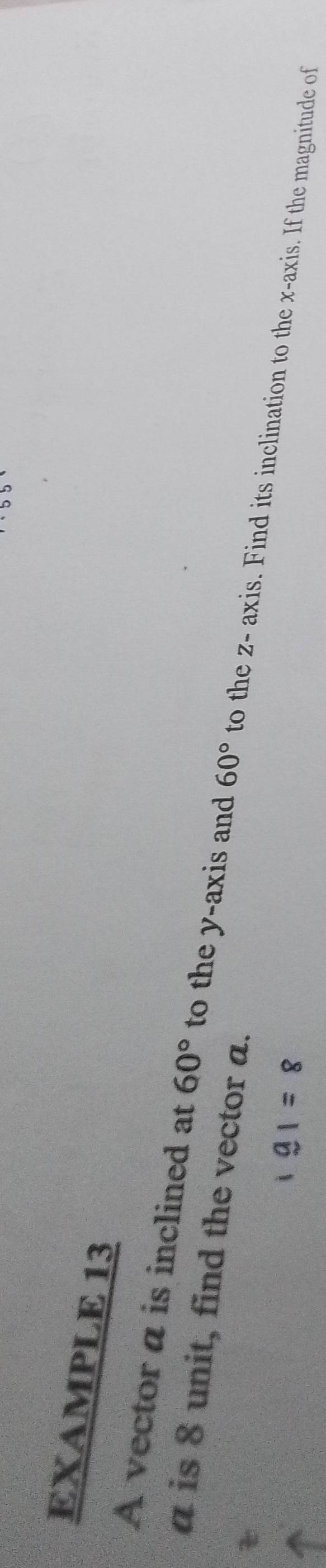 EXAMPLE 13
a is 8 unit, find the vector a. 
A vector a is inclined at 60° to the y-axis and 60° to the z - axis. Find its inclination to the x-axis. If the magnitude of 
a 1 = R