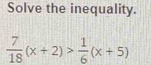 Solve the inequality.
 7/18 (x+2)> 1/6 (x+5)