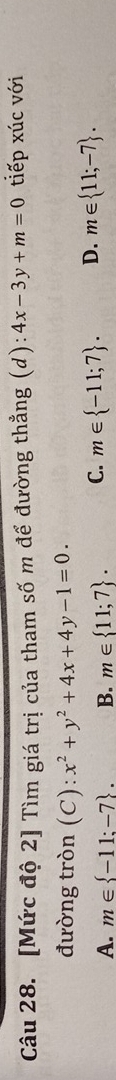 [Mức độ 2] Tìm giá trị của tham số m để đường thẳng (d): 4x-3y+m=0 tiếp xúc với
đường tròn (C): x^2+y^2+4x+4y-1=0.
A. m∈  -11:-7. B. m∈  11;7. C. m∈  -11;7. D. m∈  11;-7.