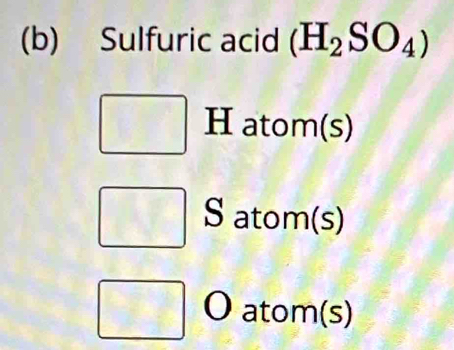 Sulfuric acid (H_2SO_4)
H atom(s) 
S atom(s) 
atom(s)