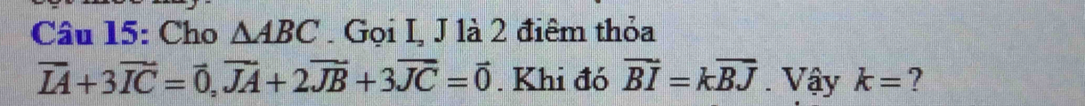 Cho △ ABC. Gọi I, J là 2 điêm thỏa
vector IA+3vector IC=vector 0, vector JA+2vector JB+3vector JC=vector 0. Khi đó vector BI=kvector BJ. Vậy k= ?