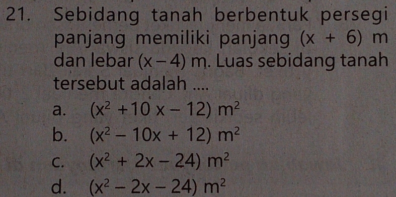 Sebidang tanah berbentuk persegi
panjang memiliki panjang (x+6)m
dan lebar (x-4)m. Luas sebidang tanah
tersebut adalah ....
a. (x^2+10x-12)m^2
b. (x^2-10x+12)m^2
C. (x^2+2x-24)m^2
d. (x^2-2x-24)m^2