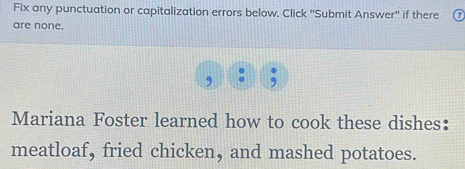 Fix any punctuation or capitalization errors below. Click ''Submit Answer'' if there 0 
are none. 
Mariana Foster learned how to cook these dishes: 
meatloaf, fried chicken, and mashed potatoes.