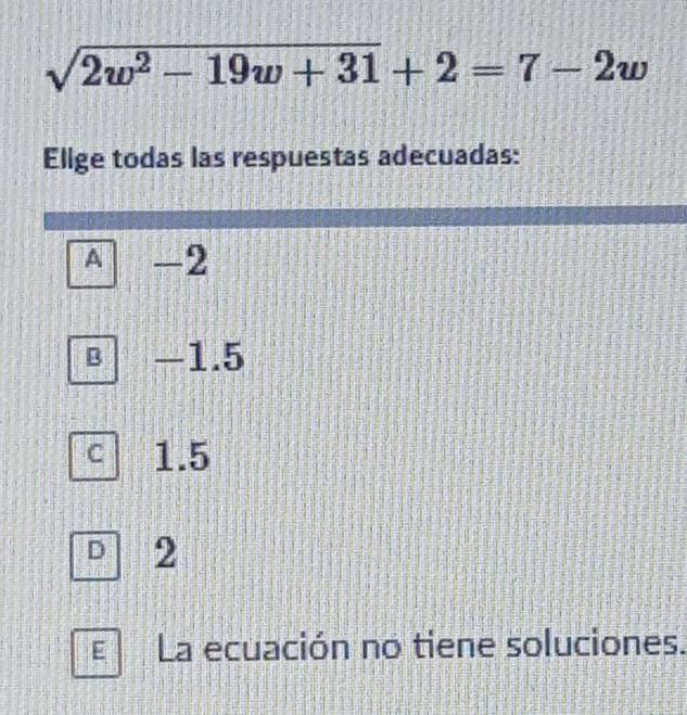 sqrt(2w^2-19w+31)+2=7-2w
Elige todas las respuestas adecuadas:
A -2
-1.5
C 1.5
D 2
La ecuación no tiene soluciones.