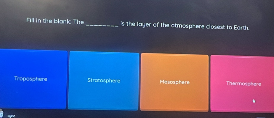 Fill in the blank: The _is the layer of the atmosphere closest to Earth.
Troposphere Stratosphere Mesosphere Thermosphere
Lyric