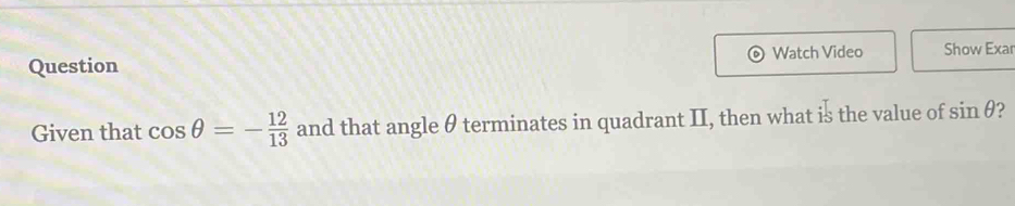 Question Watch Video Show Exar 
Given that cos θ =- 12/13  and that angle θ terminates in quadrant II, then what is the value of sin θ 2