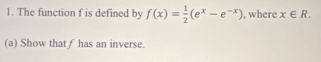 The function f is defined by f(x)= 1/2 (e^x-e^(-x)) , where x∈ R. 
(a) Show that ƒ has an inverse.