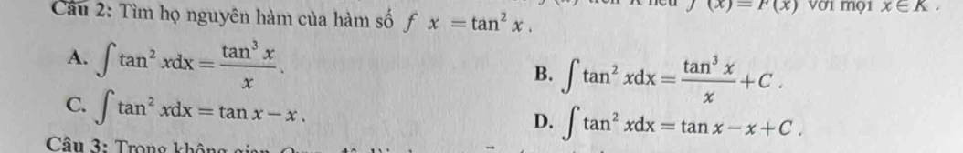 (x)=P(x) vớ1 mọ1 x∈ K. 
Cầu 2: Tìm họ nguyên hàm của hàm số x=tan^2x. 1
A. ∈t tan^2xdx= tan^3x/x .
B. ∈t tan^2xdx= tan^3x/x +C.
C. ∈t tan^2xdx=tan x-x.
D. ∈t tan^2xdx=tan x-x+C. 
Câ u 3 : Trong khô