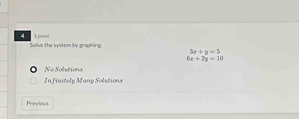 4 1 point
Solve the system by graphing.
3x+y=5
6x+2y=10
No Solutions
In finitely Many Solutions
Previous