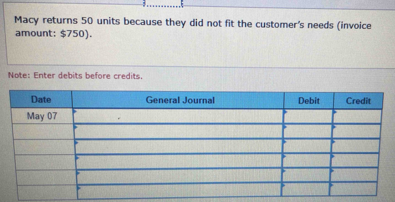 Macy returns 50 units because they did not fit the customer's needs (invoice 
amount: $750). 
Note: Enter debits before credits.