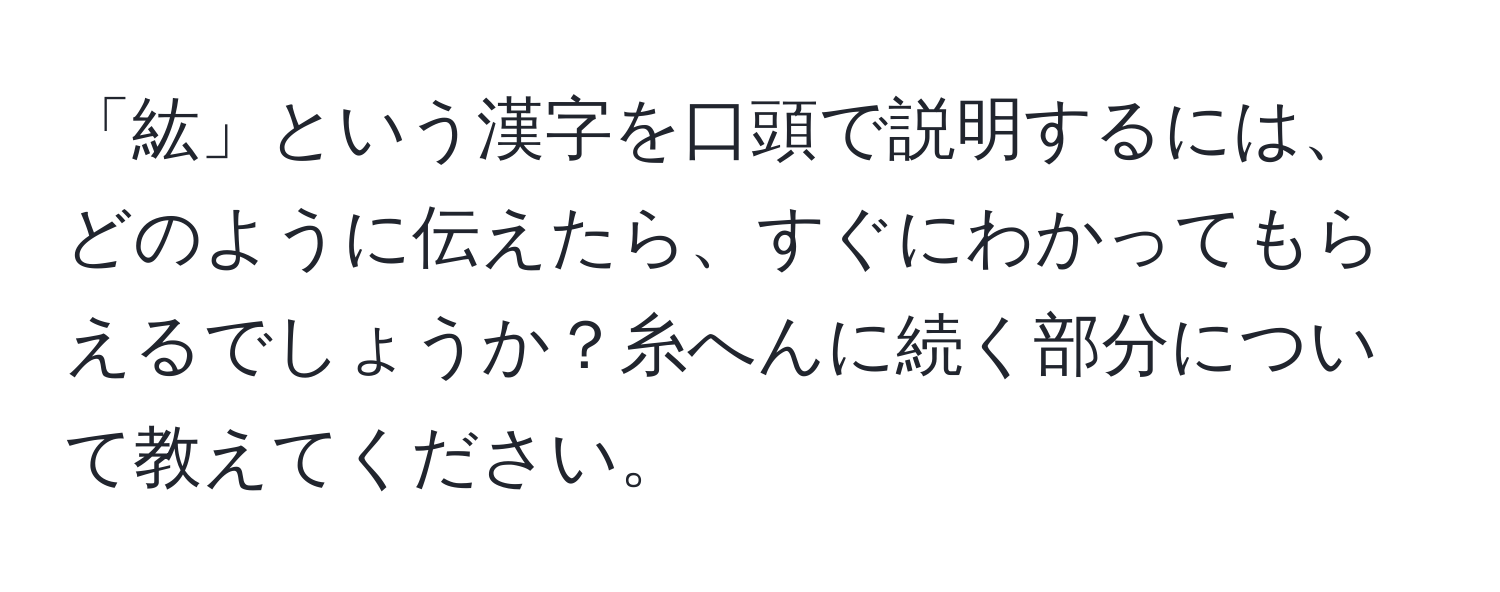 「紘」という漢字を口頭で説明するには、どのように伝えたら、すぐにわかってもらえるでしょうか？糸へんに続く部分について教えてください。