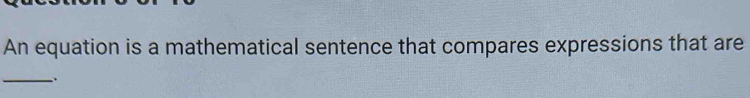 An equation is a mathematical sentence that compares expressions that are 
_.