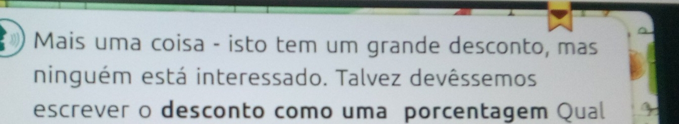 Mais uma coisa - isto tem um grande desconto, mas 
ninguém está interessado. Talvez devêssemos 
escrever o desconto como uma porcentagem Qual