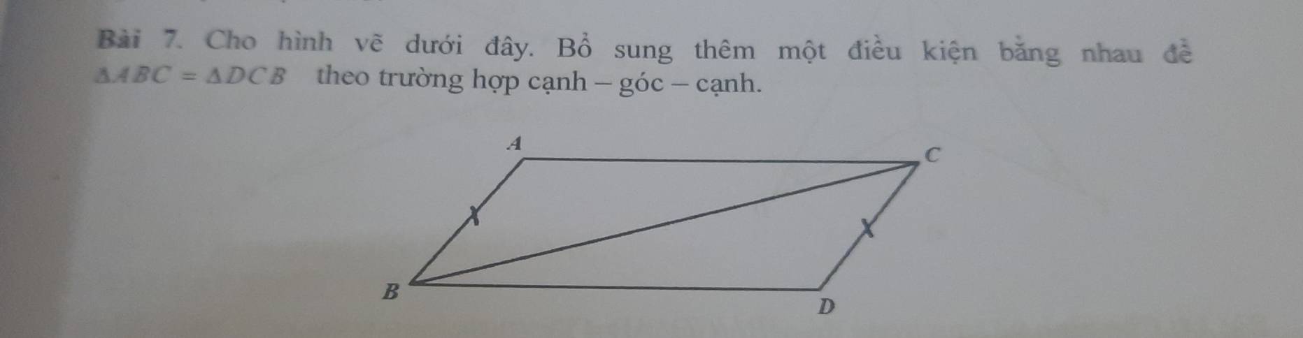 Cho hình vẽ dưới đây. Bồ sung thêm một điều kiện băng nhau đề
△ ABC=△ DCB teo trường hợp cạnh - c anh