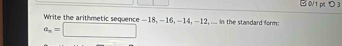 □ 0/1 pt つ 3 
Write the arithmetic sequence −18, −16, −14, −12, ... in the standard form:
a_n=□