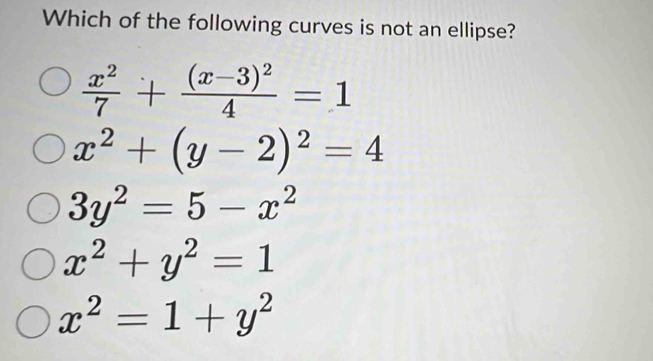 Which of the following curves is not an ellipse?
 x^2/7 +frac (x-3)^24=1
x^2+(y-2)^2=4
3y^2=5-x^2
x^2+y^2=1
x^2=1+y^2