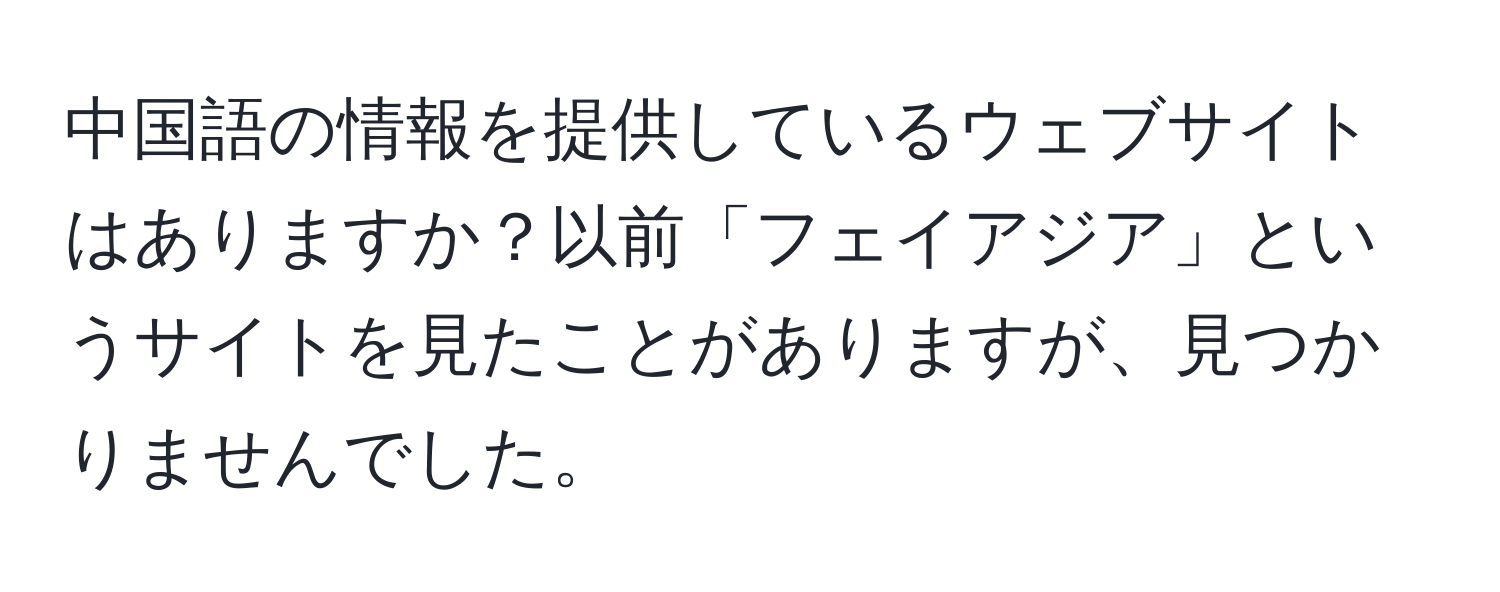 中国語の情報を提供しているウェブサイトはありますか？以前「フェイアジア」というサイトを見たことがありますが、見つかりませんでした。