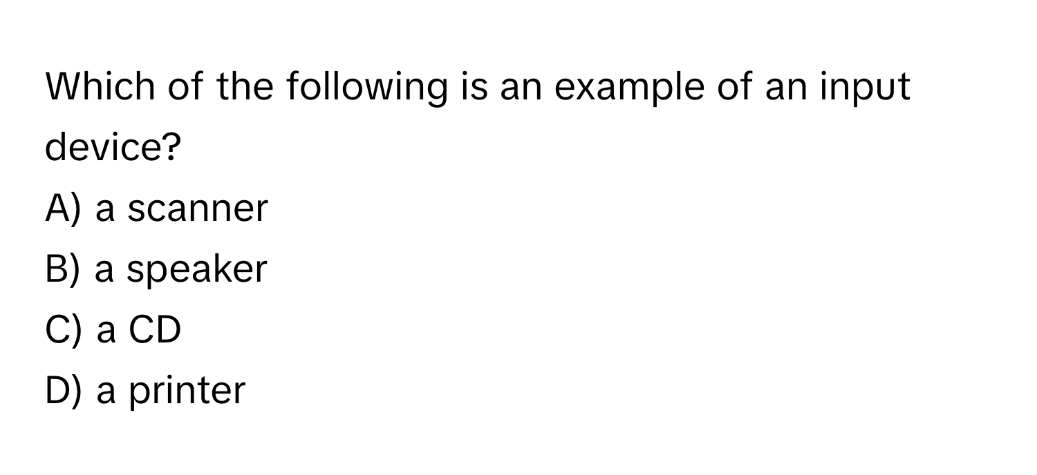 Which of the following is an example of an input device? 
A) a scanner 
B) a speaker 
C) a CD 
D) a printer