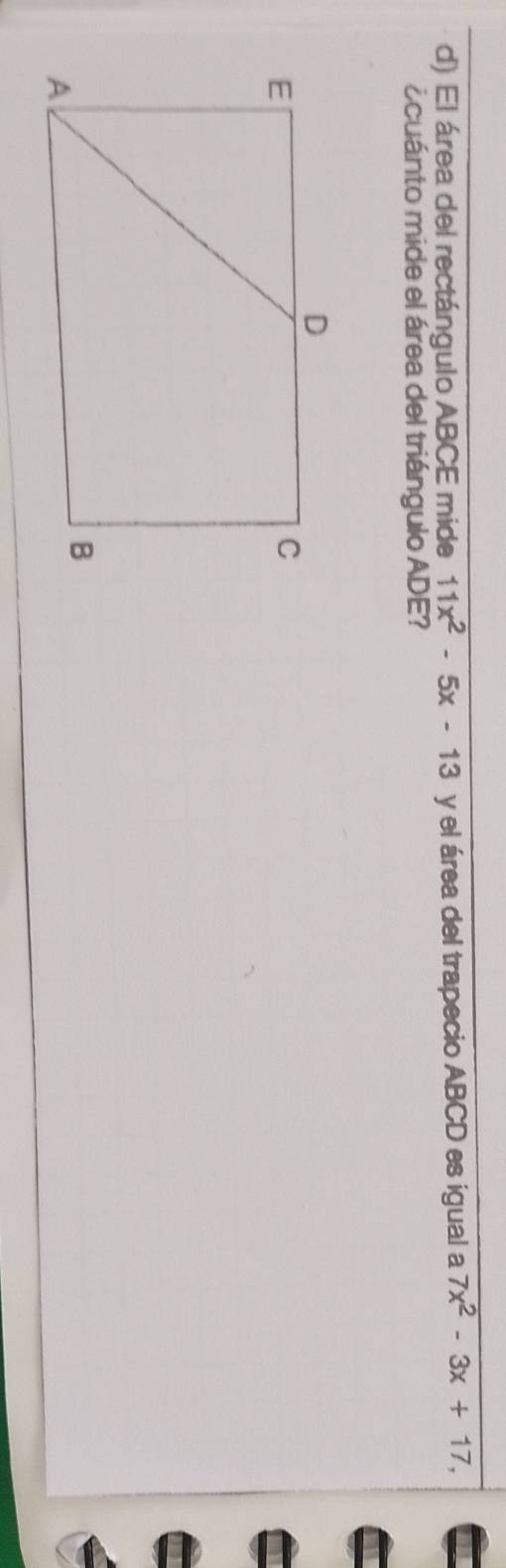 El área del rectángulo ABCE mide 11x^2-5x-13 y el área del trapecio ABCD es igual a 7x^2-3x+17, 
ocuánto mide el área del triángulo ADE?