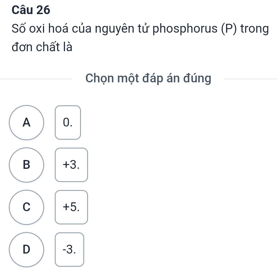 Số oxi hoá của nguyên tử phosphorus (P) trong
đơn chất là
Chọn một đáp án đúng
A 0.
B +3.
C +5.
D -3.