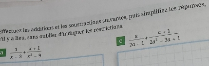 Effectuez les additions et les soustractions suivantes, puis simplifiez les réponses, 
s'il y a lieu, sans oublier d’indiquer les restrictions. 
c  a/2a-1 + (a+1)/2a^2-3a+1 
a  1/x-3 + (x+1)/x^2-9 