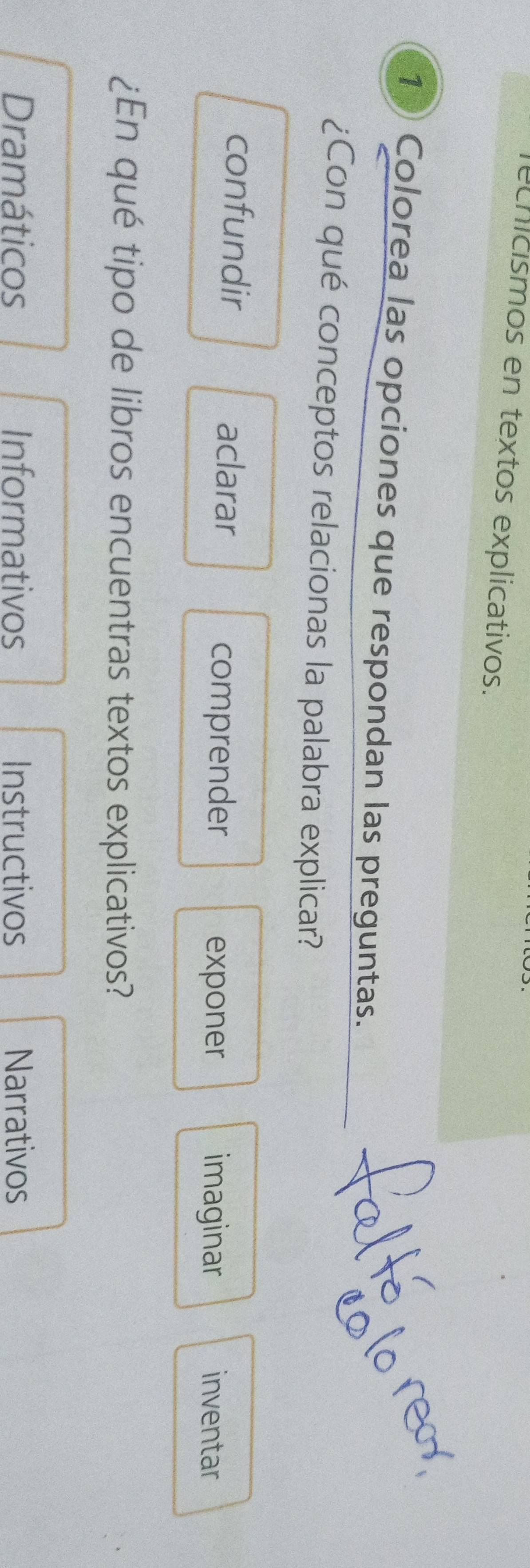 cnicísmos en textos explicativos.
1 Colorea las opciones que respondan las preguntas.
¿Con qué conceptos relacionas la palabra explicar?
confundir aclarar inventar
comprender exponer imaginar
¿En qué tipo de libros encuentras textos explicativos?
Dramáticos Informativos Instructivos Narrativos