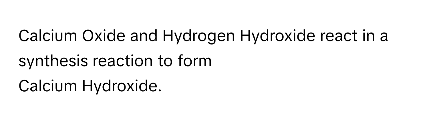 Calcium Oxide and Hydrogen Hydroxide react in a synthesis reaction to form
Calcium Hydroxide.