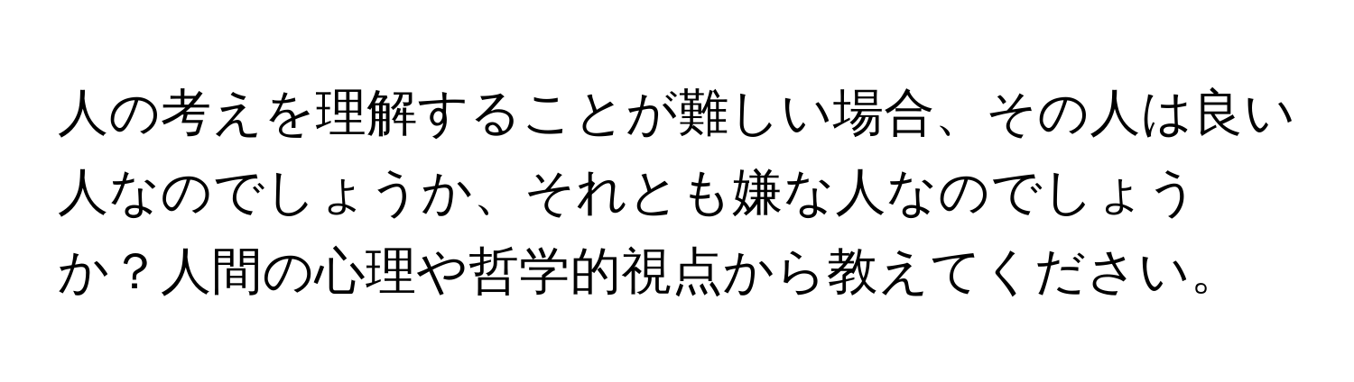 人の考えを理解することが難しい場合、その人は良い人なのでしょうか、それとも嫌な人なのでしょうか？人間の心理や哲学的視点から教えてください。