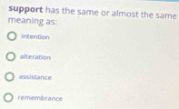 support has the same or almost the same
meaning as:
intention
alteration
assistance
remembrance