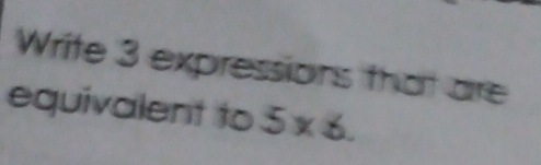 Write 3 expressions that are 
equivalent to 5* 6.