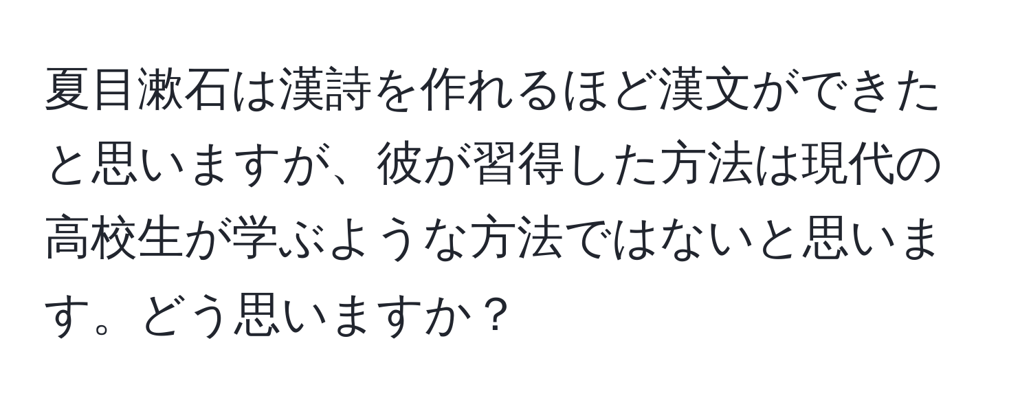 夏目漱石は漢詩を作れるほど漢文ができたと思いますが、彼が習得した方法は現代の高校生が学ぶような方法ではないと思います。どう思いますか？