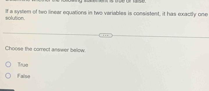 mowing statement is true of faise.
If a system of two linear equations in two variables is consistent, it has exactly one
solution.
Choose the correct answer below.
True
False