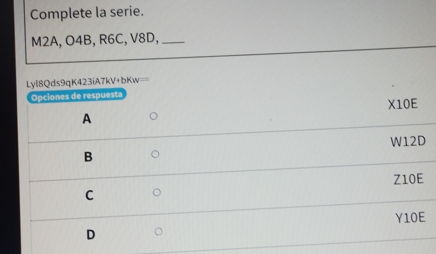 Complete la serie.
M2A, O4B, R6C, V8D,_
Lyl8Qds9qK423iA7kV+bKw==
Opciones de respuesta
X10E
A
W12D
B
Z10E
C
Y10E
D