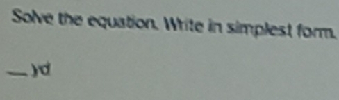 Solve the equation. Write in simplest form. 
_) d