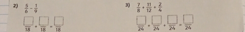  5/6 - 1/9   7/8 + 11/12 + 2/4 
 □ /18 + □ /18 = □ /18 
 □ /24 + □ /24 + □ /24 = □ /24 