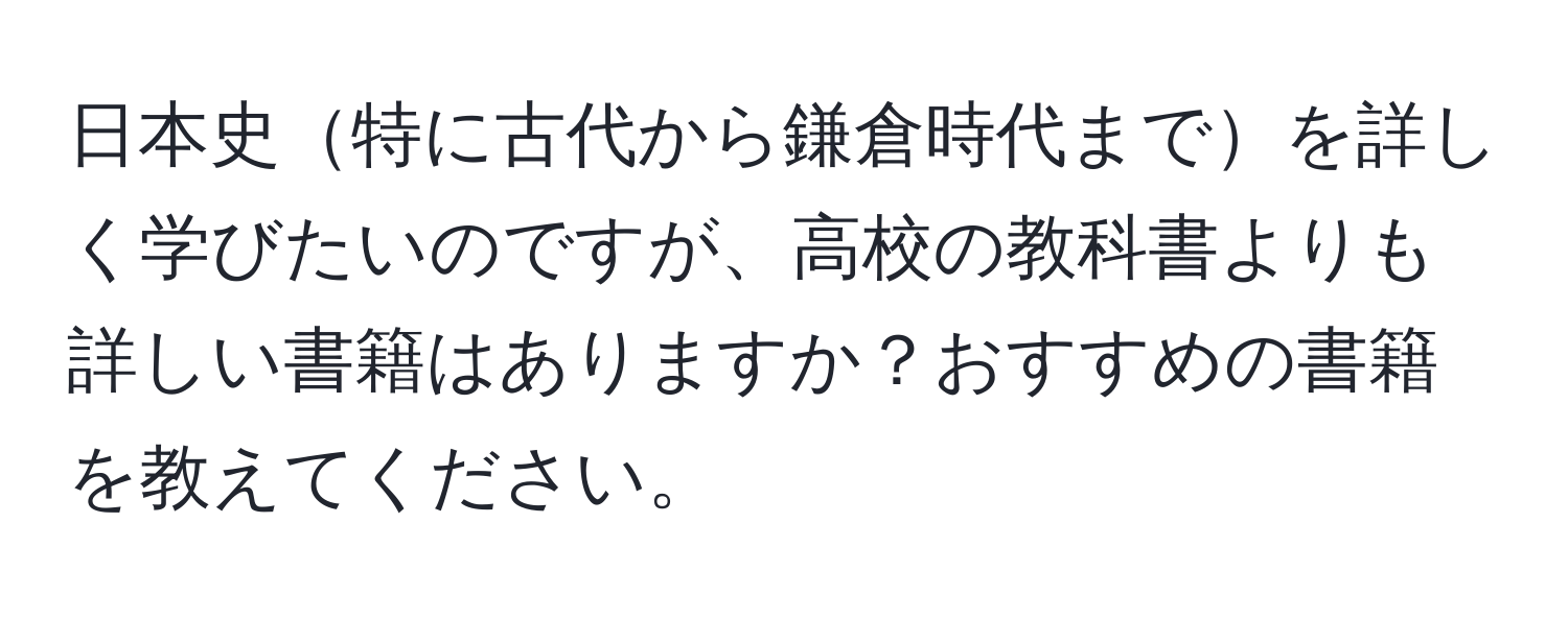 日本史特に古代から鎌倉時代までを詳しく学びたいのですが、高校の教科書よりも詳しい書籍はありますか？おすすめの書籍を教えてください。