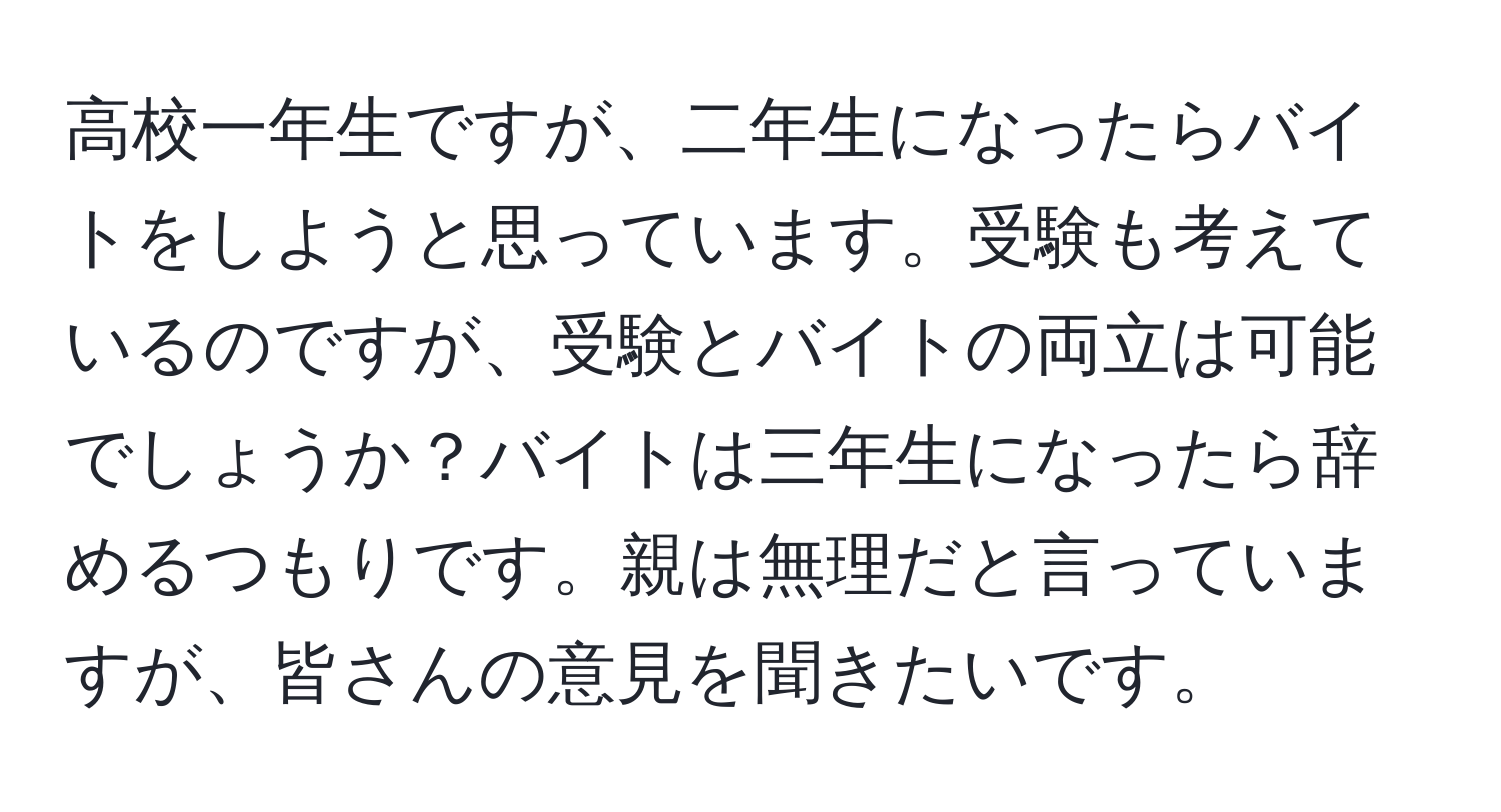 高校一年生ですが、二年生になったらバイトをしようと思っています。受験も考えているのですが、受験とバイトの両立は可能でしょうか？バイトは三年生になったら辞めるつもりです。親は無理だと言っていますが、皆さんの意見を聞きたいです。