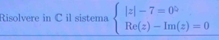 Risolvere in C il sistema beginarrayl |z|-7=0 Re(z)-Im(z)=0endarray.