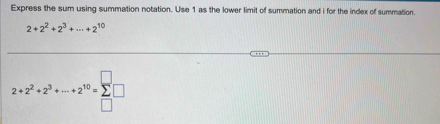 Express the sum using summation notation. Use 1 as the lower limit of summation and i for the index of summation.
2+2^2+2^3+·s +2^(10)
2+2^2+2^3+·s +2^(10)=sumlimits □