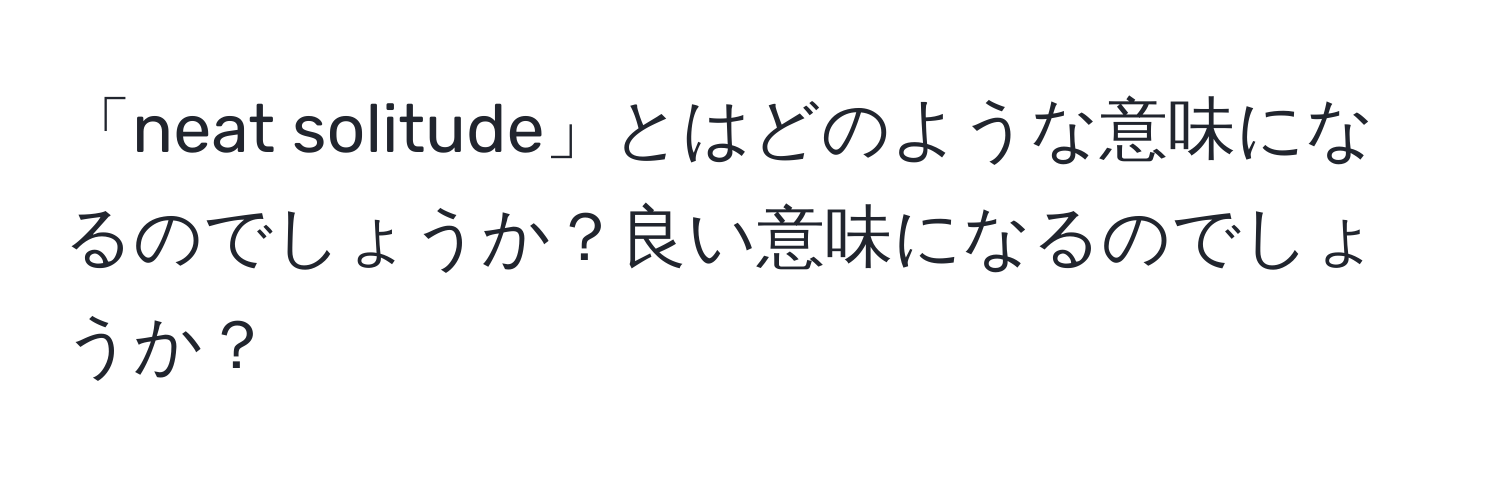 「neat solitude」とはどのような意味になるのでしょうか？良い意味になるのでしょうか？