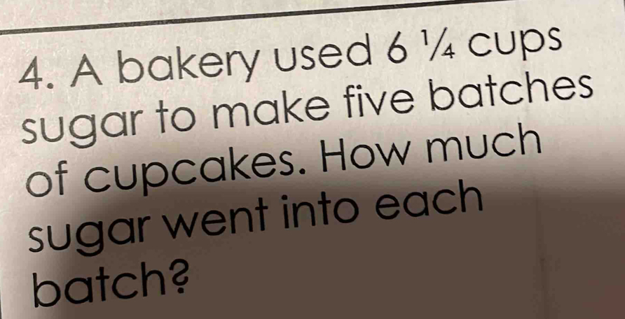 A bakery used 6 ¼ cups 
sugar to make five batches 
of cupcakes. How much 
sugar went into each 
batch?