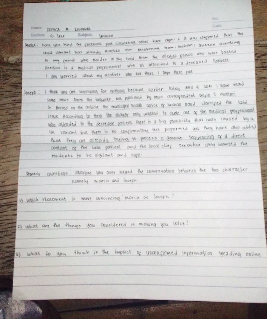 JtSACA A. LUmpke 
9. That subjoct waus 
Watcn; have you read the ficebook poot circuliting online bince apris 2 it way conprmed that the 
covd variant has already teached our mighoring num, macham, outton acorting 
to my frind who noides in the said town the olledged person who was tastco 
poniliot is a medical propessional who it ottended to a deneased Pattient. 
I m worried about my relatives ato but there I hope there five 
lesep : I think you are worrying for nothing because carlier today April a z011 I have read 
some news fror the inowter wll published by naws correspondent pelpn I malari 
x Based on the article the municipel health ofice of luchan haod clarriped the said 
issve According to thee the mayer only wanted to gule one of the medical progesional 
who offended to the decreose potient there is a big pombiity that iwas caused by a 
ax variant but there is no compronating test performed yet they have ao added 
that they are already trying to process a genome sequencing of a direct 
coolant of the lase pasient and the local chief tre antive only wanted the 
residents to be viglamt and save. 
Prcess questions: imagine you over heard the conversation between the two character 
nameby maria and looeph 
B which statement is more concincing maria or loseph? 
23 what are the things you conslidered in making you vict? 
is what to you think is the impact of unconfirmed information speading online