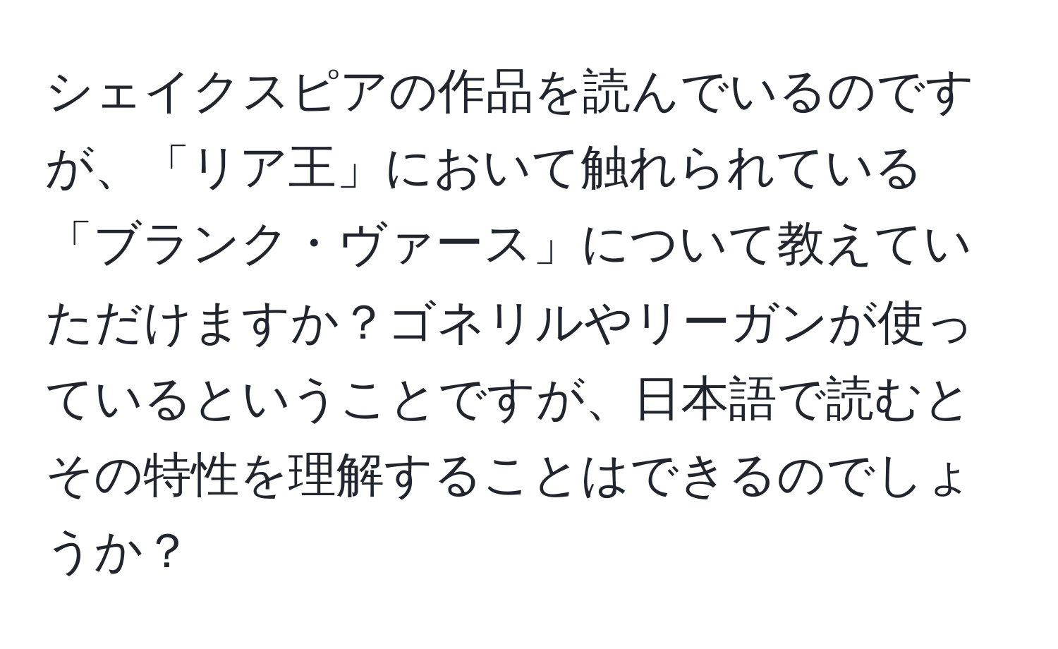 シェイクスピアの作品を読んでいるのですが、「リア王」において触れられている「ブランク・ヴァース」について教えていただけますか？ゴネリルやリーガンが使っているということですが、日本語で読むとその特性を理解することはできるのでしょうか？