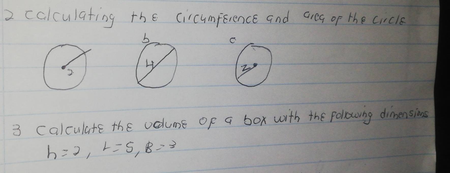 colculating the circumference and areg of the crcle 
C 
3 calculate the volume of a box with the pollowing dimensions
h=2, L=5, B=3