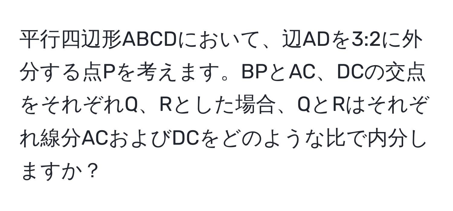 平行四辺形ABCDにおいて、辺ADを3:2に外分する点Pを考えます。BPとAC、DCの交点をそれぞれQ、Rとした場合、QとRはそれぞれ線分ACおよびDCをどのような比で内分しますか？