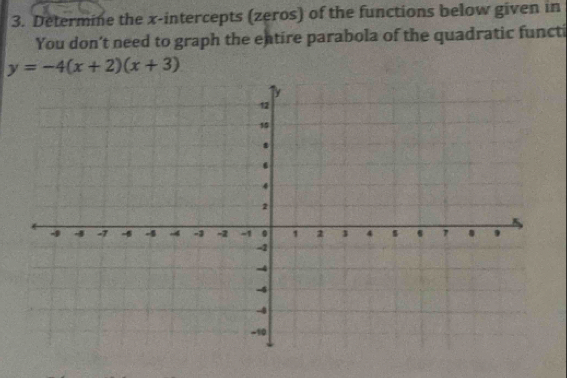 Determine the x-intercepts (zeros) of the functions below given in 
You don’t need to graph the entire parabola of the quadratic functi
y=-4(x+2)(x+3)