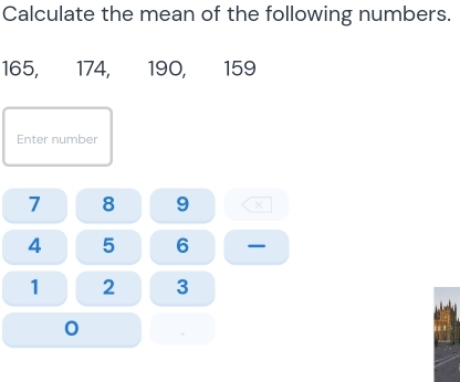 Calculate the mean of the following numbers.
165, 174, 190, 159
Enter number
7 8 9 ×
4 5 6
1 2 3
0