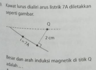 Kawat lurus dialiri arus listrik 7A diletakkan
seperti gambar.
Besar dan arah induksi magnetik di titik Q
adalah ... .